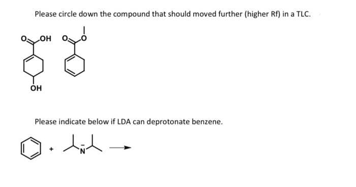 Please circle down the compound that should moved further (higher Rf) in a TLC.
он
он
Please indicate below if LDA can deprotonate benzene.
