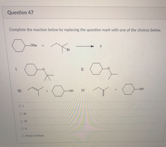 Question 47
Complete the reaction below by replacing the question mark with one of the choices below.
ONa
Br
II
Он
III.
LOH
IV
O II
OIV
None of these
