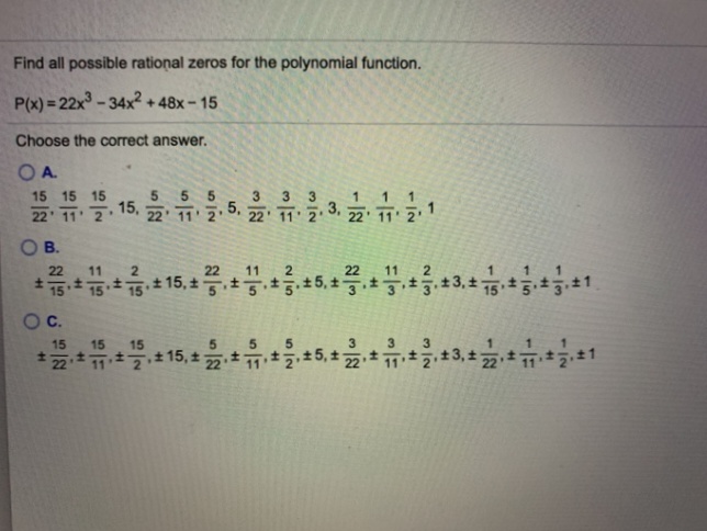 Find all possible rational zeros for the polynomial function.
P(x) = 22x- 34x2 + 48x- 15
Choose the correct answer.
OA.
15 15 15
15,
3
,5,
22' 11' 2
3.
3
1
22 11 2
22 11
3,
22
OB.
22
2
22
1515 1515, 5, 53,15
с.
15
15
15
5.
5.
3
1.
*2*11 15, ± 22 11 5, ± 2 3, 1
22
