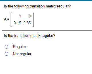Is the following transition matrix regular?
A =
0.15 0.85
Is the transition matrix regular?
O Regular
O Not regular
