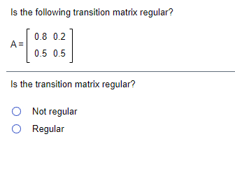 Is the following transition matrix regular?
0.8 0.2
A =
0.5 0.5
Is the transition matrix regular?
O Not regular
Regular
