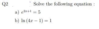 Q2
Solve the following equation :
a) e2z+1 = 5
b) In (4r – 1) = 1
