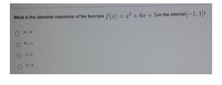 What is the absolute maximum of the function f(x) =+ 6r+5on the interval-1, 1?
%3D
A)-4
B)-1
O C)2
