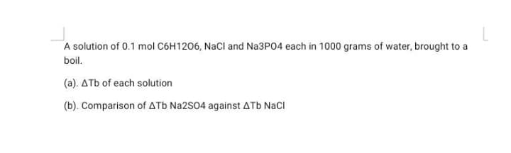 A solution of 0.1 mol C6H1206, NaCl and Na3P04 each in 1000 grams of water, brought to a
boil.
(a). ATb of each solution
(b). Comparison of ATb Na2S04 against ATb NaCl
