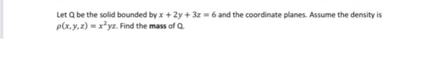 Let Q be the solid bounded by x + 2y + 3z = 6 and the coordinate planes. Assume the density is
p(x,y,z) = x²yz. Find the mass of Q.
