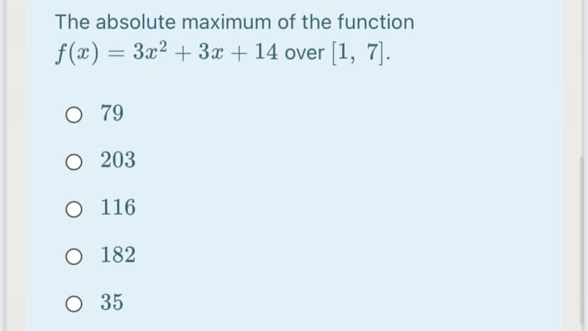 The absolute maximum of the function
f(x) = 3x² + 3x + 14 over [1, 7].
O 79
O 203
O 116
O 182
O 35
