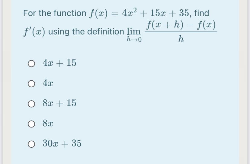 For the function f(x) = 4x² + 15x + 35, find
f(x + h) – f(x)
f'(x) using the definition lim
h→0
4x + 15
O 4x
8x + 15
8x
30х + 35
