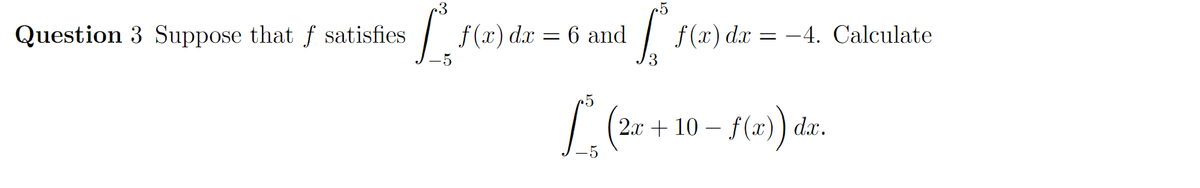 .3
25
Question 3 Suppose that f satisfies
f(x).
dx = 6 and
f (x) dx = -4. Calculate
3.
2. + 10 — f(х)) dx.
-5
