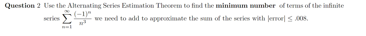Question 2 Use the Alternating Series Estimation Theorem to find the minimum number of terms of the infinite
(-1)"
series >
n3
we need to add to approximate the sum of the series with error| < .008.
n=1
