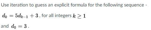 Use iteration to guess an explicit formula for the following sequence -
di = 5dr-1 +3, for all integers k >1
and do = 3.
%3D
