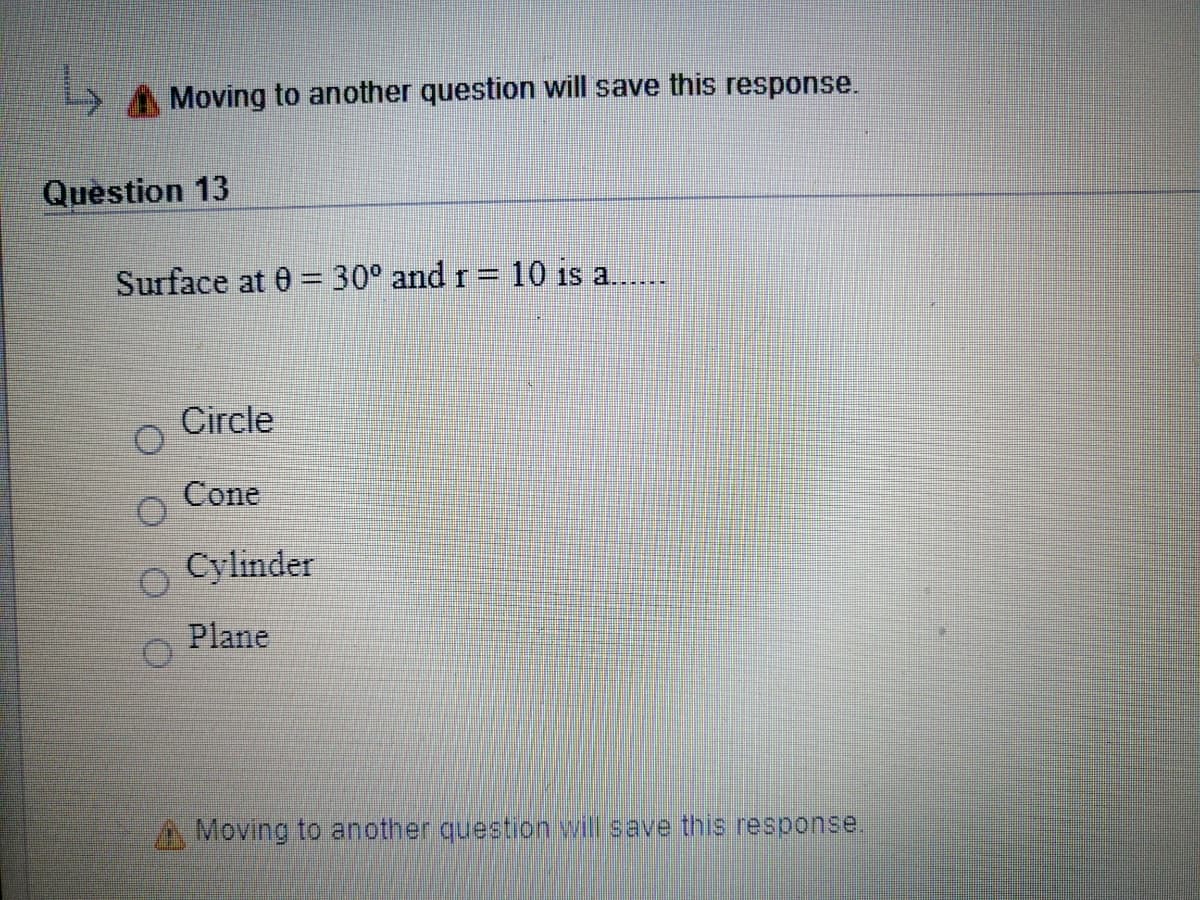 y AMoving to another question will save this response.
Question 13
Surface at 0 = 30° and r=10 is a..
%3D
Circle
Cone
o Cylinder
Plane
A Moving to another question will save this response
