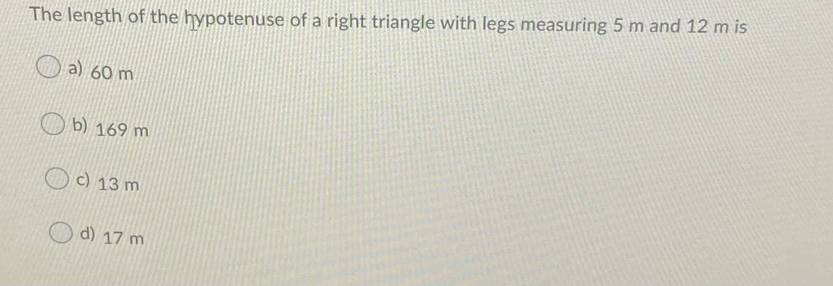 The length of the hypotenuse of a right triangle with legs measuring 5 m and 12 m is
a) 60 m
b) 169 m
O c) 13 m
d) 17 m
