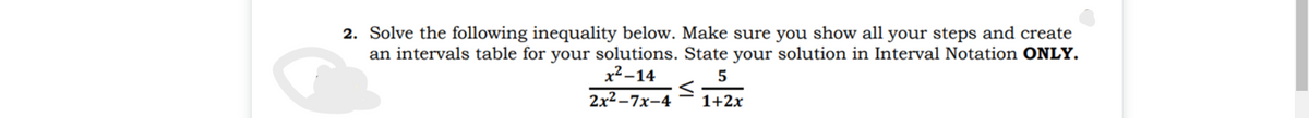 2. Solve the following inequality below. Make sure you show all your steps and create
an intervals table for your solutions. State your solution in Interval Notation ONLY.
x² –14
5
2x2-7х-4
1+2x
