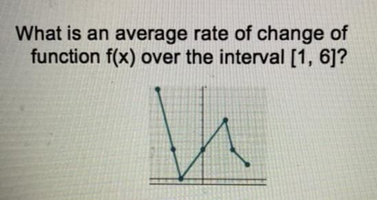 What is an average rate of change of
function f(x) over the interval [1, 6]?
