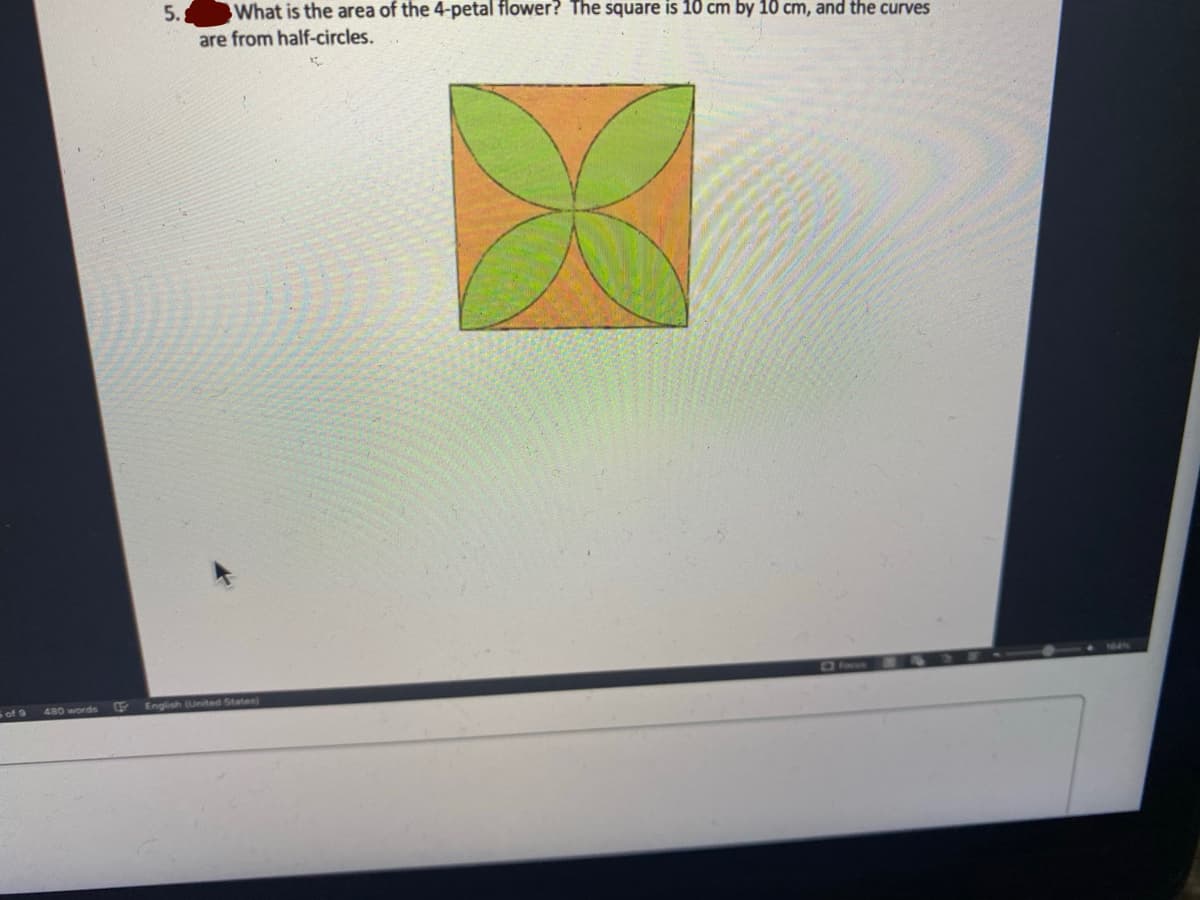 5.
What is the area of the 4-petal flower? The square is 10 cm by 10 cm, and the curves
are from half-circles.
s of 9
480 words
English (United States)
