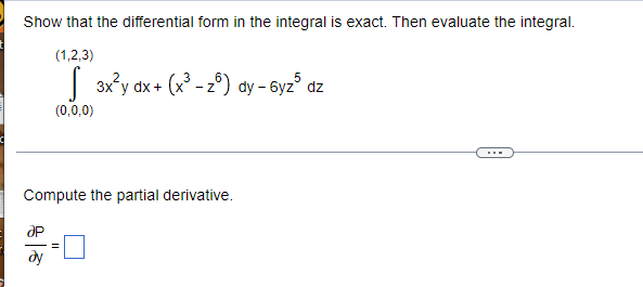 Show that the differential form in the integral is exact. Then evaluate the integral.
(1,2,3)
√3x²y dx + (x³ - zº) dy - 6yz³ dz
(0,0,0)
Compute the partial derivative.
ap