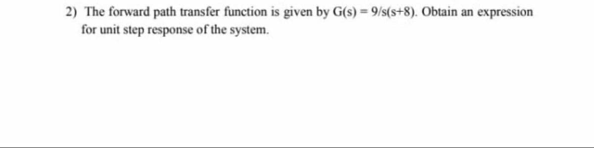 2) The forward path transfer function is given by G(s) = 9/s(s+8). Obtain an expression
for unit step response of the system.
