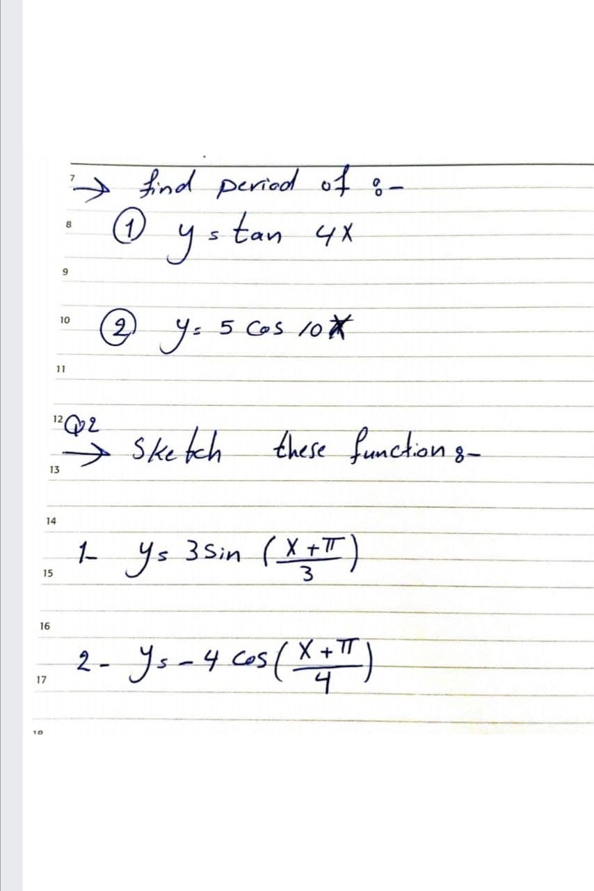 A find period of
8
tan 4X
8
yo
9
2 y= 5 Cos 1O☆
10
11
12
→
Ske fch
these fumchion 3-
13
14
L Ys 3Sin (X +T
3.
15
16
4 Cos
X + TT
17
10
