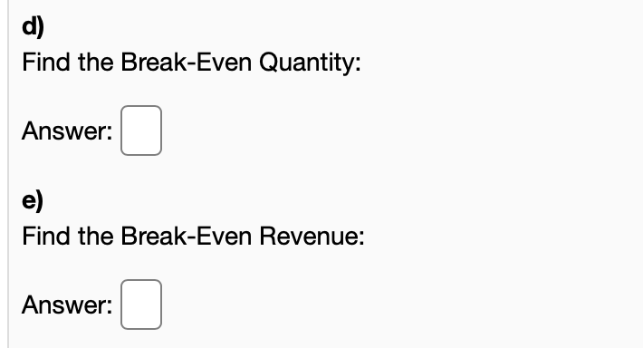d)
Find the Break-Even Quantity:
Answer:
e)
Find the Break-Even Revenue:
Answer:
