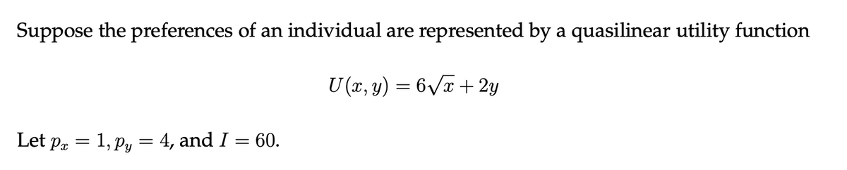 Suppose the preferences of an individual are represented by a quasilinear utility function
U (x, y) = 6√x + 2y
Let px = 1, Py = 4, and I = 60.