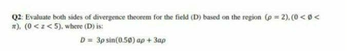 Q2: Evaluate both sides of divergence theorem for the field (D) based on the region (p = 2). (0 < 0 <
*), (0 <z< 5), where (D) is:
D = 3p sin(0.50) ap + 3ap
