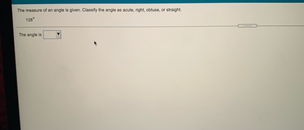 The measure of an angle is given. Classify the angle as acute, right, obtuse, or straight.
128°
.....
The angle is
