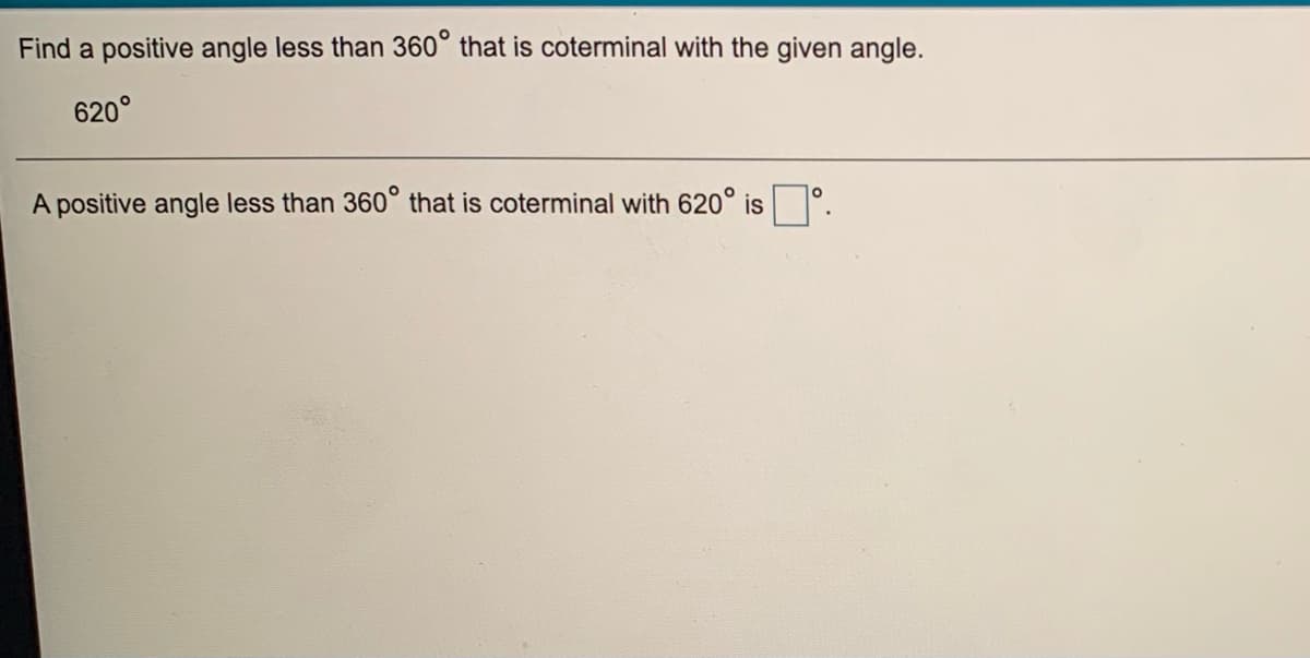 Find a positive angle less than 360° that is coterminal with the given angle.
620°
A positive angle less than 360° that is coterminal with 620° is'.
