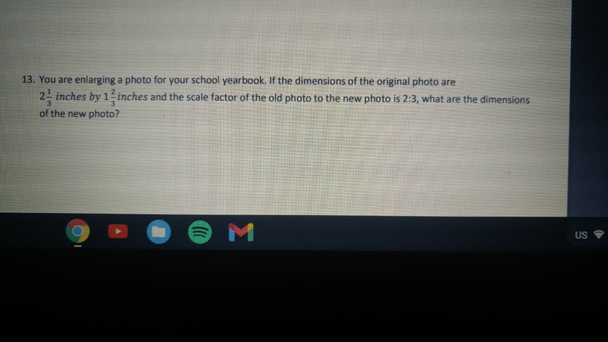 13. You are enlarging a photo for your school yearbook. If the dimensions of the original photo are
2- inches by1-inches and the scale factor of the old photo to the new photo is 2:3, what are the dimensions
of the new photo?
US
