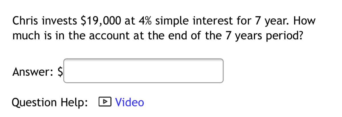 Chris invests $19,000 at 4% simple interest for 7 year. How
much is in the account at the end of the 7 years period?
Answer: $
Question Help: Video