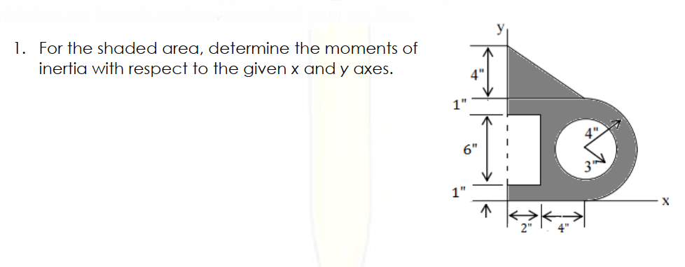 1. For the shaded area, determine the moments of
inertia with respect to the given x and y axes.
4"
1"
4"
6"
3"
1"
