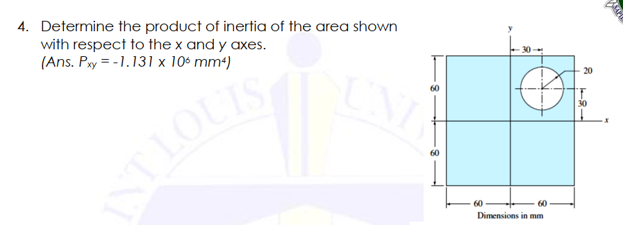 4. Determine the product of inertia of the area shown
with respect to the x and y aXEs.
(Ans. Pxy = -1.131 x 106 mm4)
20
30
LOUIS
60
F8-i
