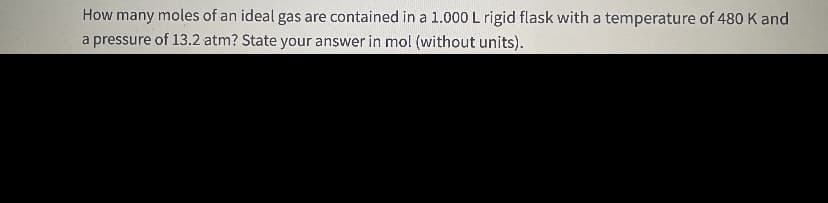 How many moles of an ideal gas are contained in a 1.000 L rigid flask with a temperature of 480 K and
a pressure of 13.2 atm? State your answer in mol (without units).
