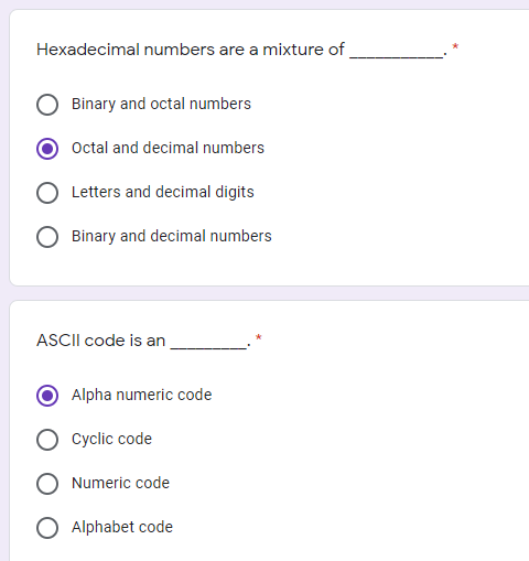 Hexadecimal numbers are a mixture of
Binary and octal numbers
Octal and decimal numbers
Letters and decimal digits
Binary and decimal numbers
ASCII code is an
Alpha numeric code
Cyclic code
Numeric code
O Alphabet code
