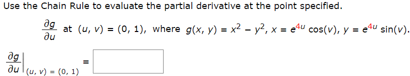 Use the Chain Rule to evaluate the partial derivative at the point specified.
ag
at (u, v) = (0, 1), where g(x, y) = x2 – y2, x = e4u cos(v), y = e4u sin(v).
du
%3D
ag
du l(u, v) = (0, 1)
