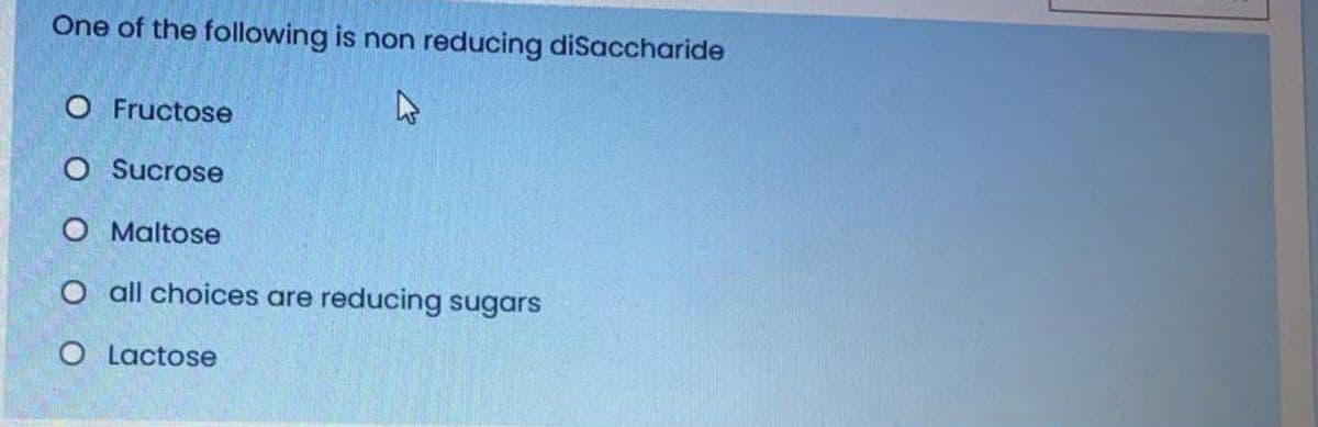 One of the following is non reducing diSaccharide
O Fructose
O Sucrose
O Maltose
O all choices are reducing sugars
O Lactose
