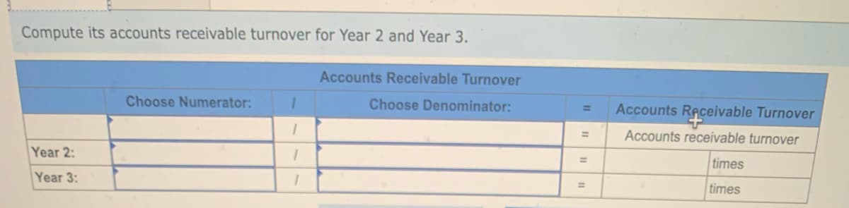 Compute its accounts receivable turnover for Year 2 and Year 3.
Year 2:
Year 3:
Choose Numerator:
1
1
1
1
Accounts Receivable Turnover
Choose Denominator:
=
=
=
Accounts Receivable Turnover
Accounts receivable turnover
times
times