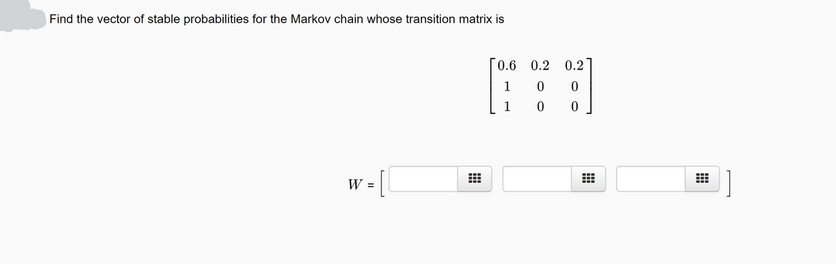 Find the vector of stable probabilities for the Markov chain whose transition matrix is
0.6
0.2
0.2
1
1
W =
