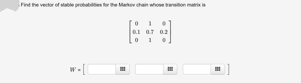 Find the vector of stable probabilities for the Markov chain whose transition matrix is
0 1
0.1 0.7
0.2
1
-(
W =
