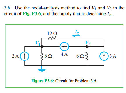 3.6 Use the nodal-analysis method to find V1 and V2 in the
circuit of Fig. P3.6, and then apply that to determine Ix.
12 0
I
V2
2 A(t
4 A
(13 A
6Ω
Figure P3.6: Circuit for Problem 3.6.
