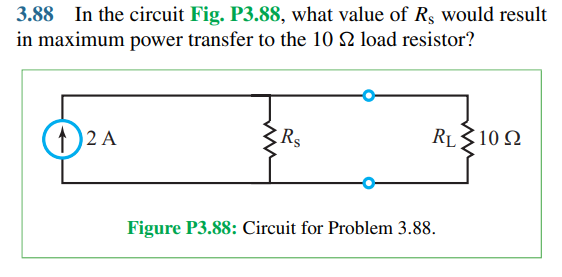 3.88 In the circuit Fig. P3.88, what value of Rs would result
in maximum power transfer to the 10 N load resistor?
Rs
RL310 2
(1) 2 A
Figure P3.88: Circuit for Problem 3.88.
