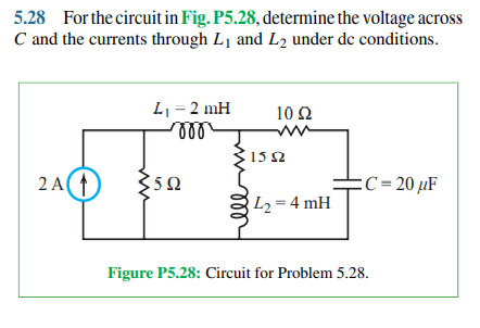 5.28 For the circuit in Fig. P5.28, determine the voltage across
C and the currents through L1 and L2 under de conditions.
L1 = 2 mH
ll
10 Ω
15 2
2 A
:C= 20 µF
L2 = 4 mH
Figure P5.28: Circuit for Problem 5.28.
