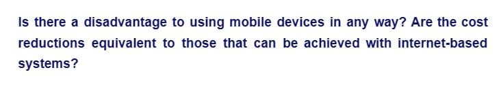 Is there a disadvantage to using mobile devices in any way? Are the cost
reductions equivalent to those that can be achieved with internet-based
systems?