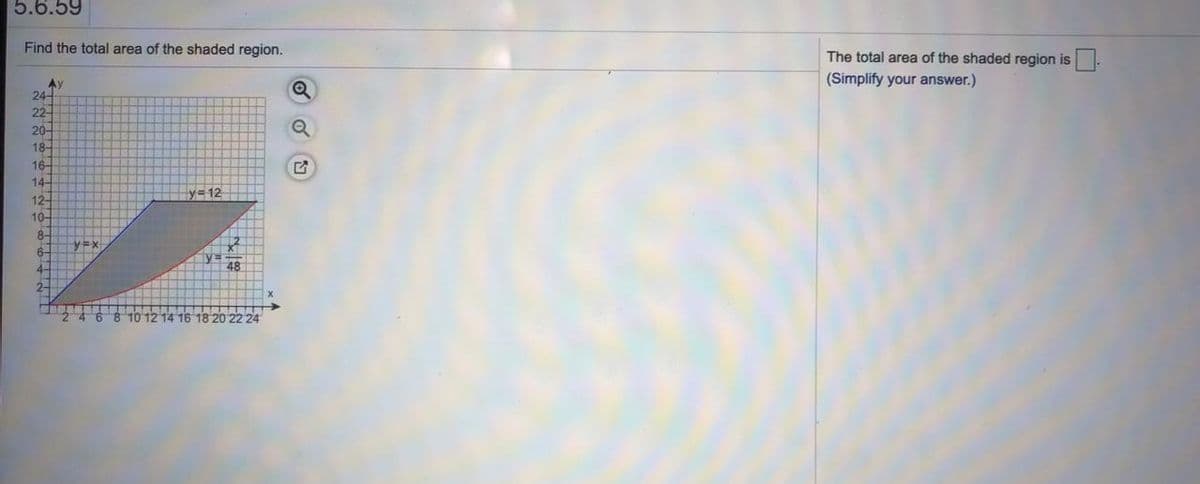 5.6.59
Find the total area of the shaded region.
The total area of the shaded region is.
(Simplify your answer.)
Ay
24-
22-
20-
18-
16-
14-
y= 12
12-
10-
8-
y=x
6-
4-
2-
8 10 12 14 16 18 20 22 24

