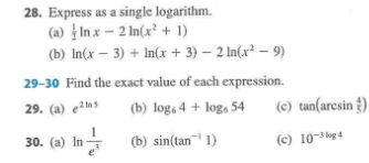 28. Express as a single logarithm.
(a) į In x - 2 In(x² + 1)
(b) In(x – 3) + In(x + 3) – 2 In(x² – 9)
29-30 Find the exact value of each expression.
29. (a) e2ns
(b) log, 4 + log, 54
(c) tan(aresin £)
30. (а) In
(b)
sin(tan 1)
(c) 10-3 lug 4
