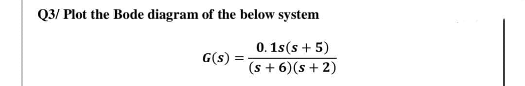 Q3/ Plot the Bode diagram of the below system
0. 1s(s + 5)
(s + 6)(s + 2)
G(s)
%3D

