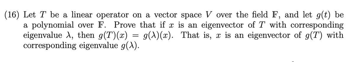 (16) Let T be a linear operator on a vector space V over the field F, and let g(t) be
a polynomial over F. Prove that if x is an eigenvector of T with corresponding
eigenvalue A, then g(T)(x) = g(A)(x). That is, x is an eigenvector of g(T) with
corresponding eigenvalue g(A).
