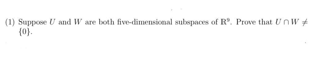 (1) Suppose U and W are both five-dimensional subspaces of Rº. Prove that UnW #
{0}.
