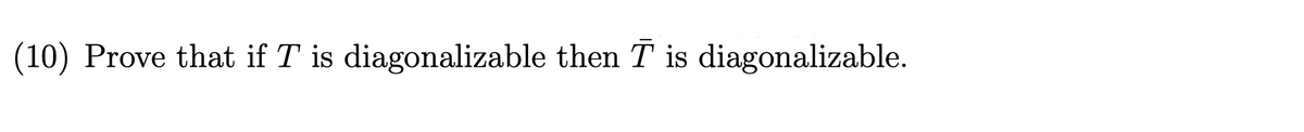 (10) Prove that if T is diagonalizable then T is diagonalizable.
