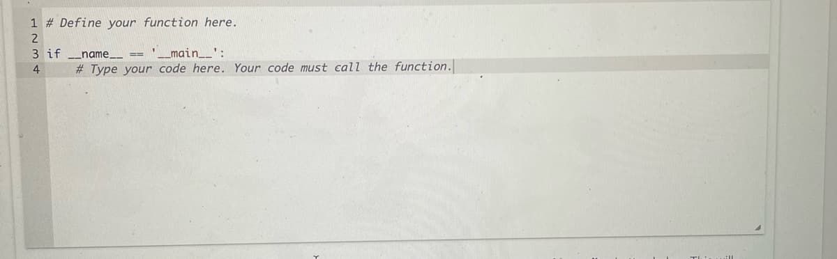 1 # Define your function here.
3 if _name__ == '__main_':
4
# Type your code here. Your code must call the function.
