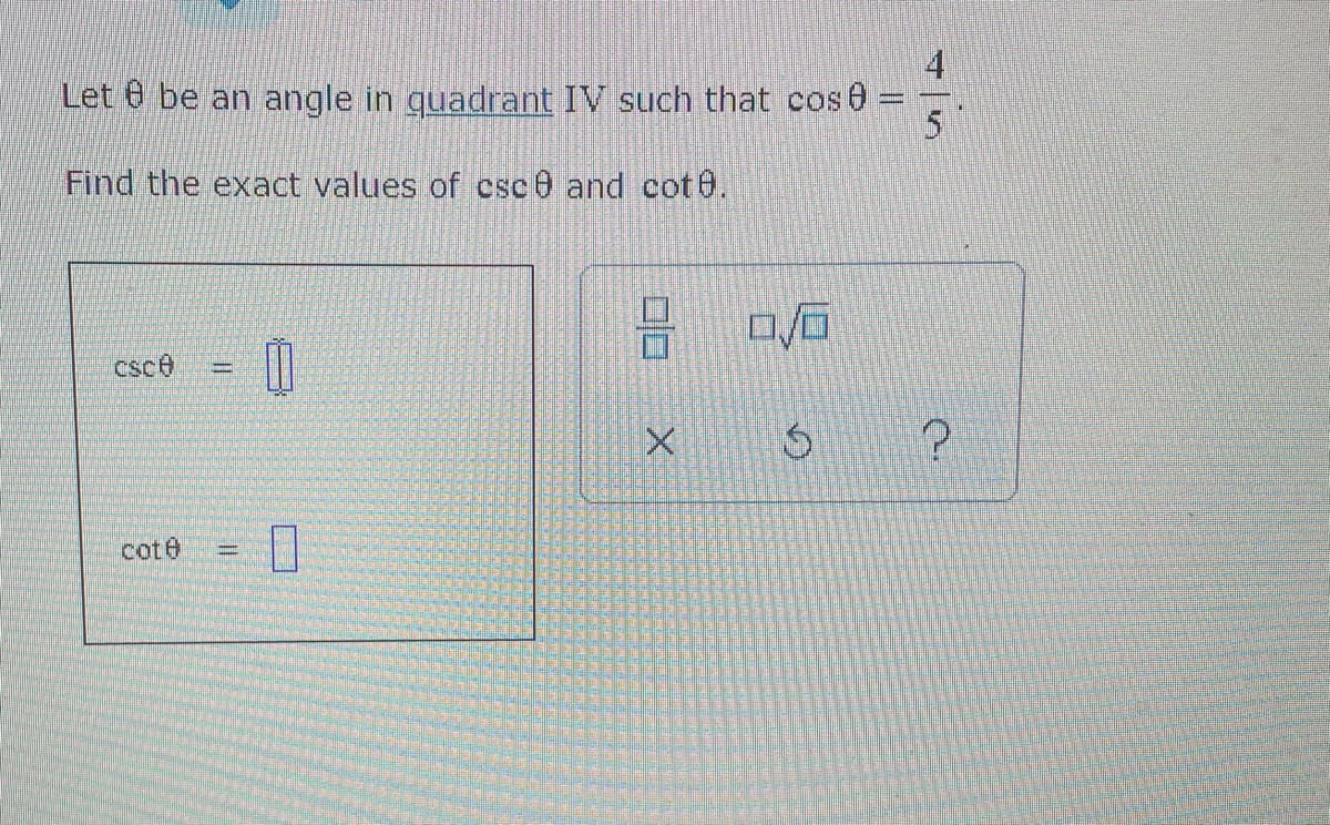 4
Let be an angle in quadrant IV such that cos 0
5
Find the exact values of csc and cot 0.
csc
11
?
cote
=
0
00
X